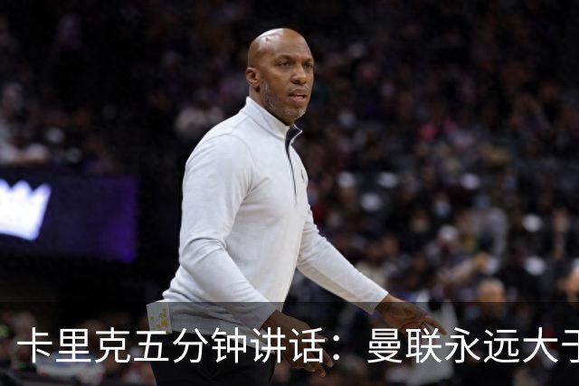 卡里克五分钟讲话:曼联永远大于任何个人