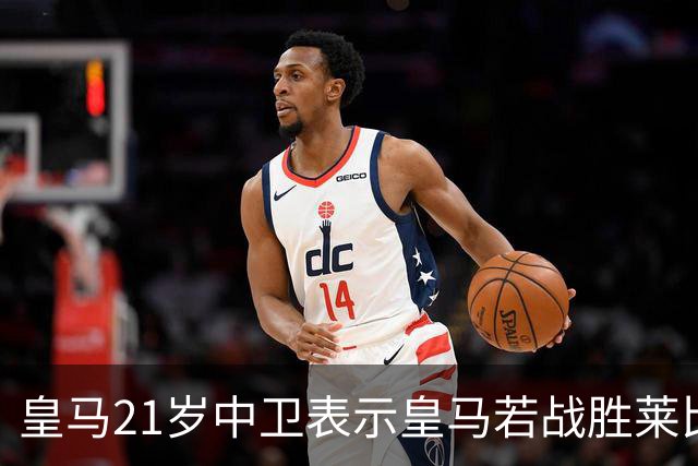 皇马21岁中卫表示皇马若战胜莱比锡，可接近欧冠8强，并欢迎中卫米利唐回归